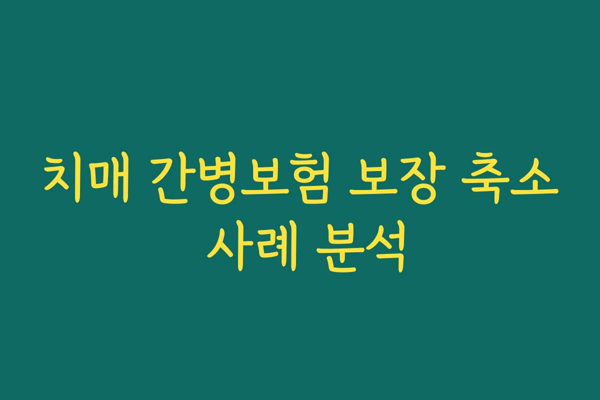 치매 간병보험 보장 축소 사례 분석