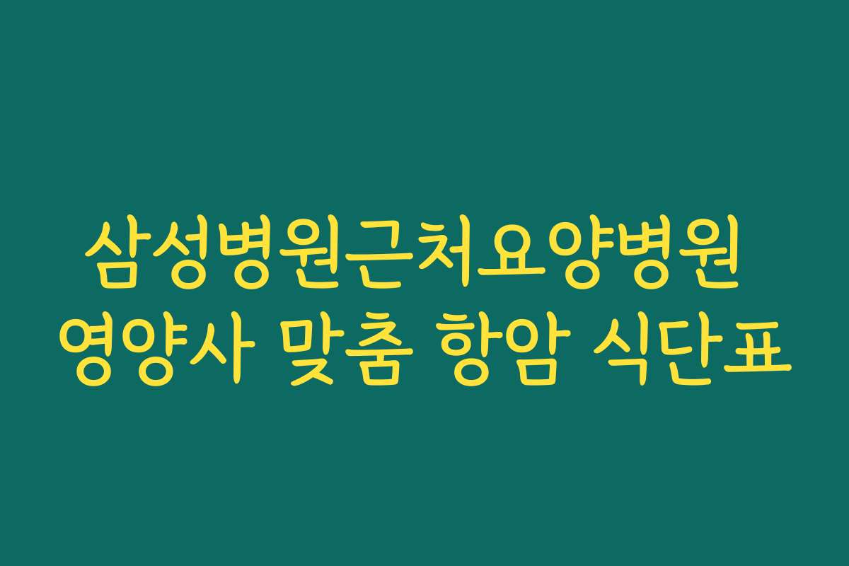 삼성병원근처요양병원 영양사 맞춤 항암 식단표