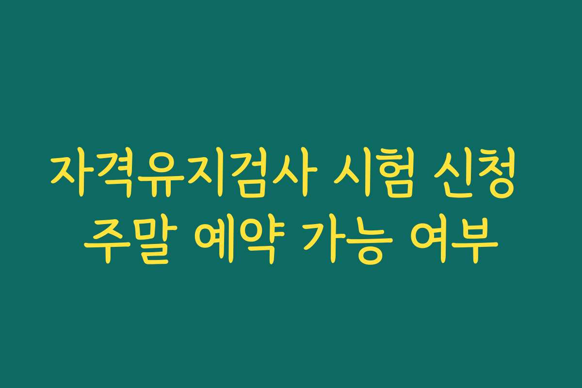 자격유지검사 시험 신청 주말 예약 가능 여부