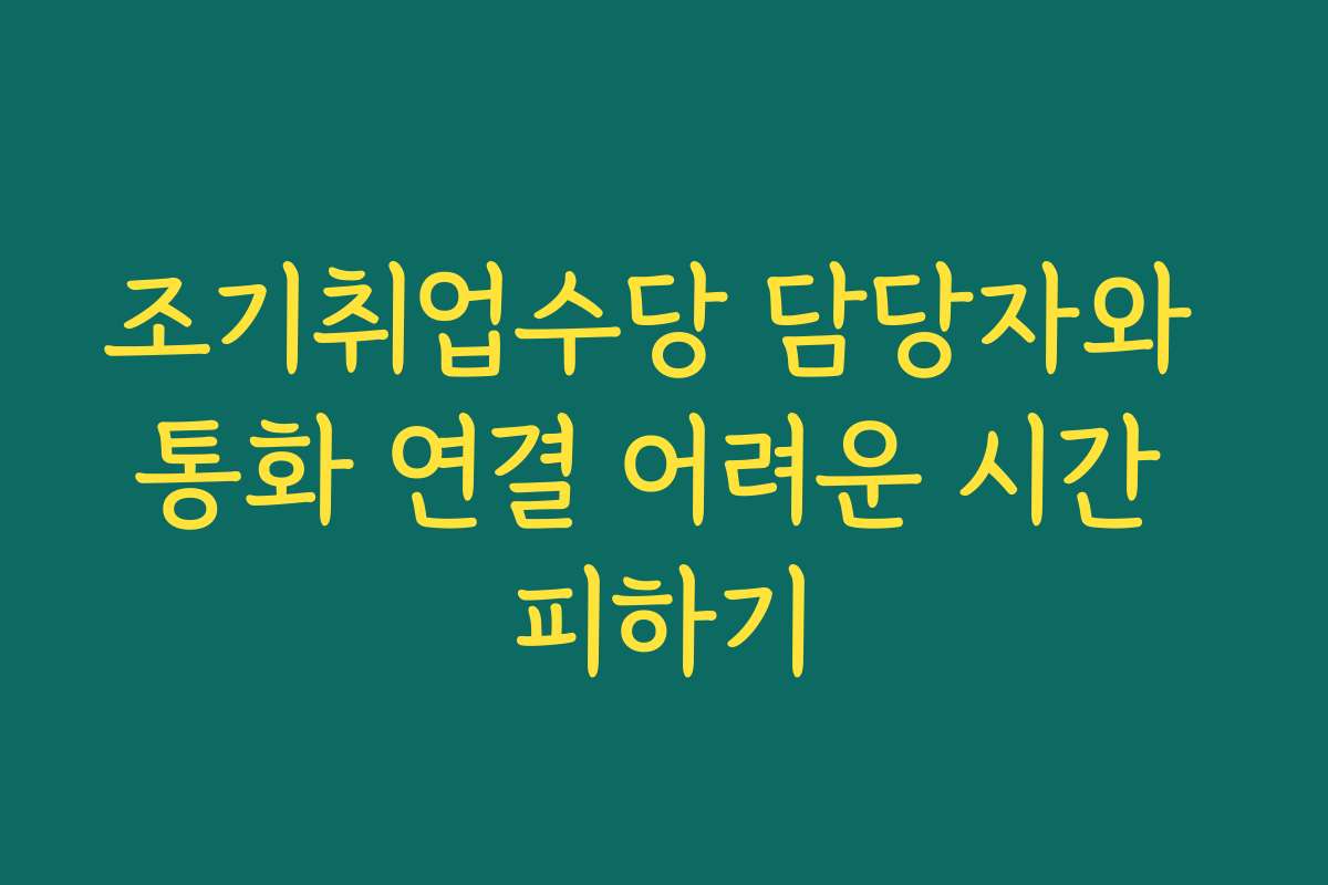 조기취업수당 담당자와 통화 연결 어려운 시간 피하기