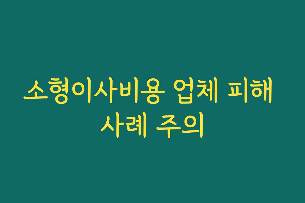소형이사비용 업체 피해 사례 주의