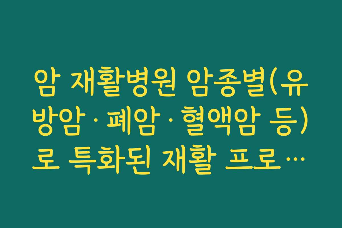 암 재활병원 암종별(유방암·폐암·혈액암 등)로 특화된 재활 프로그램이 있는 병원을 고르는 방법