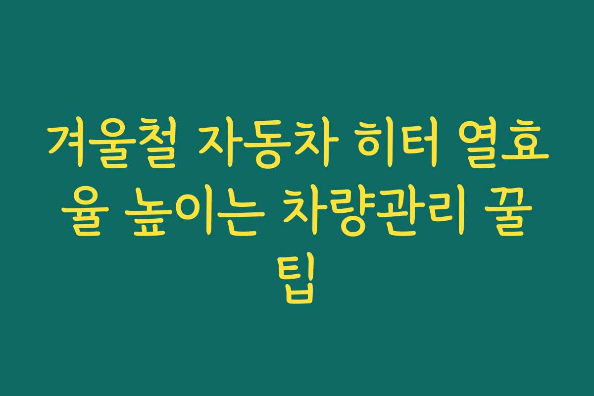 겨울철 자동차 히터 열효율 높이는 차량관리 꿀팁