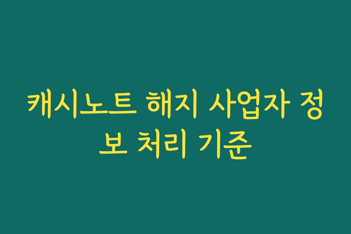 캐시노트 해지 사업자 정보 처리 기준
