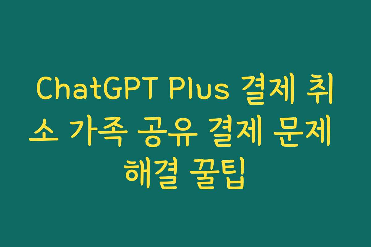 ChatGPT Plus 결제 취소 가족 공유 결제 문제 해결 꿀팁