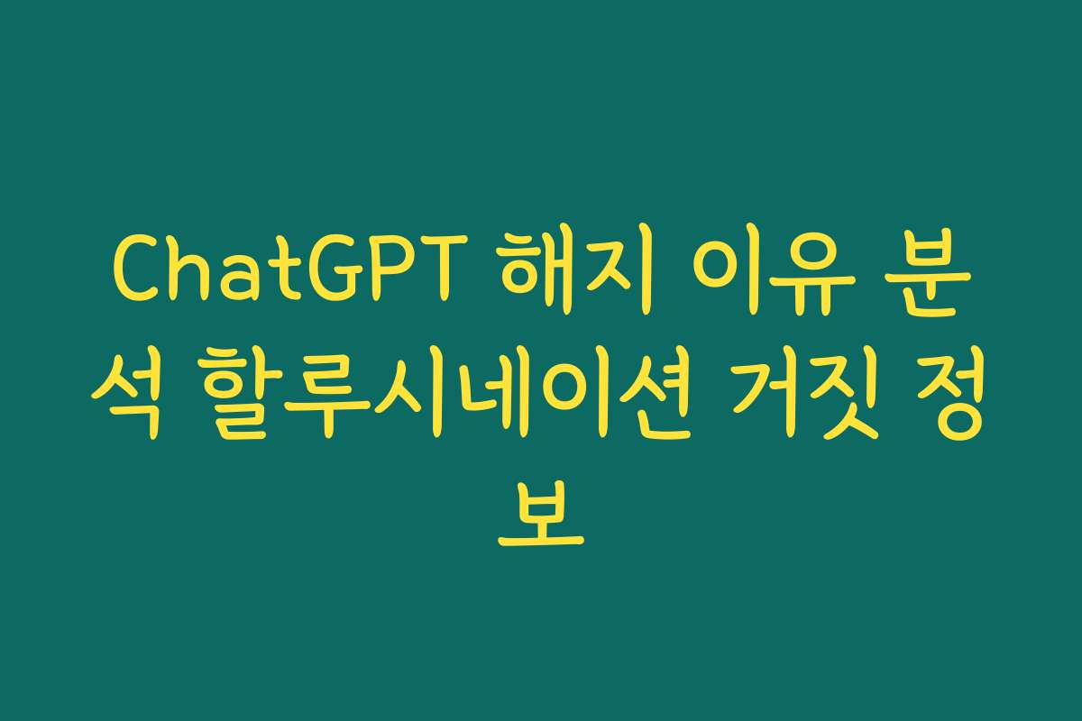 ChatGPT 해지 이유 분석 할루시네이션 거짓 정보