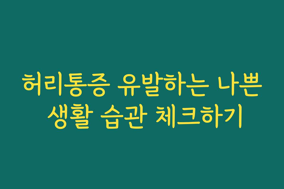 허리통증 유발하는 나쁜 생활 습관 체크하기