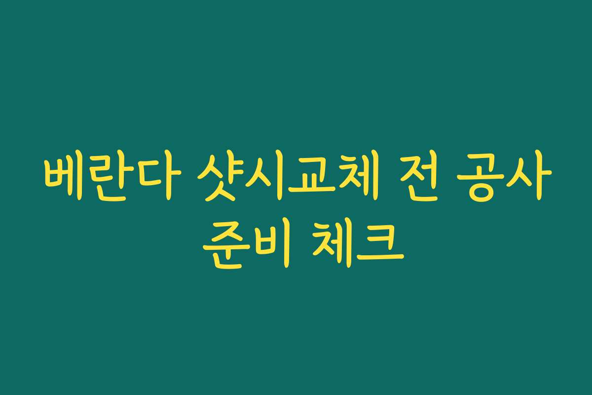베란다 샷시교체 전 공사 준비 체크