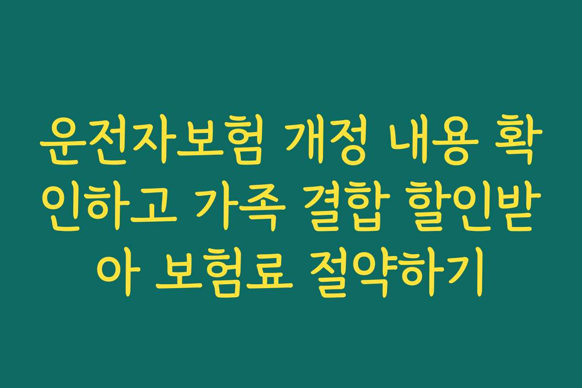 운전자보험 개정 내용 확인하고 가족 결합 할인받아 보험료 절약하기