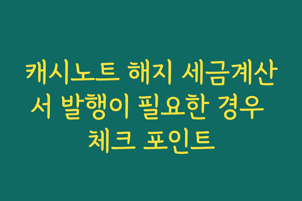 캐시노트 해지 세금계산서 발행이 필요한 경우 체크 포인트