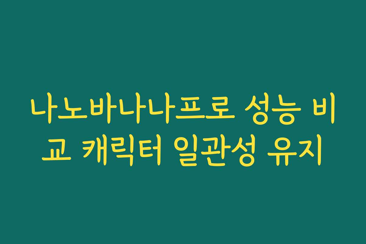 나노바나나프로 성능 비교 캐릭터 일관성 유지