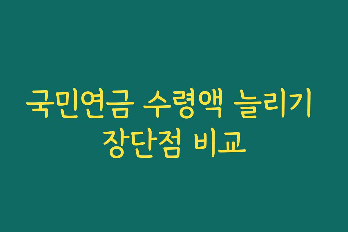 국민연금 수령액 늘리기 장단점 비교
