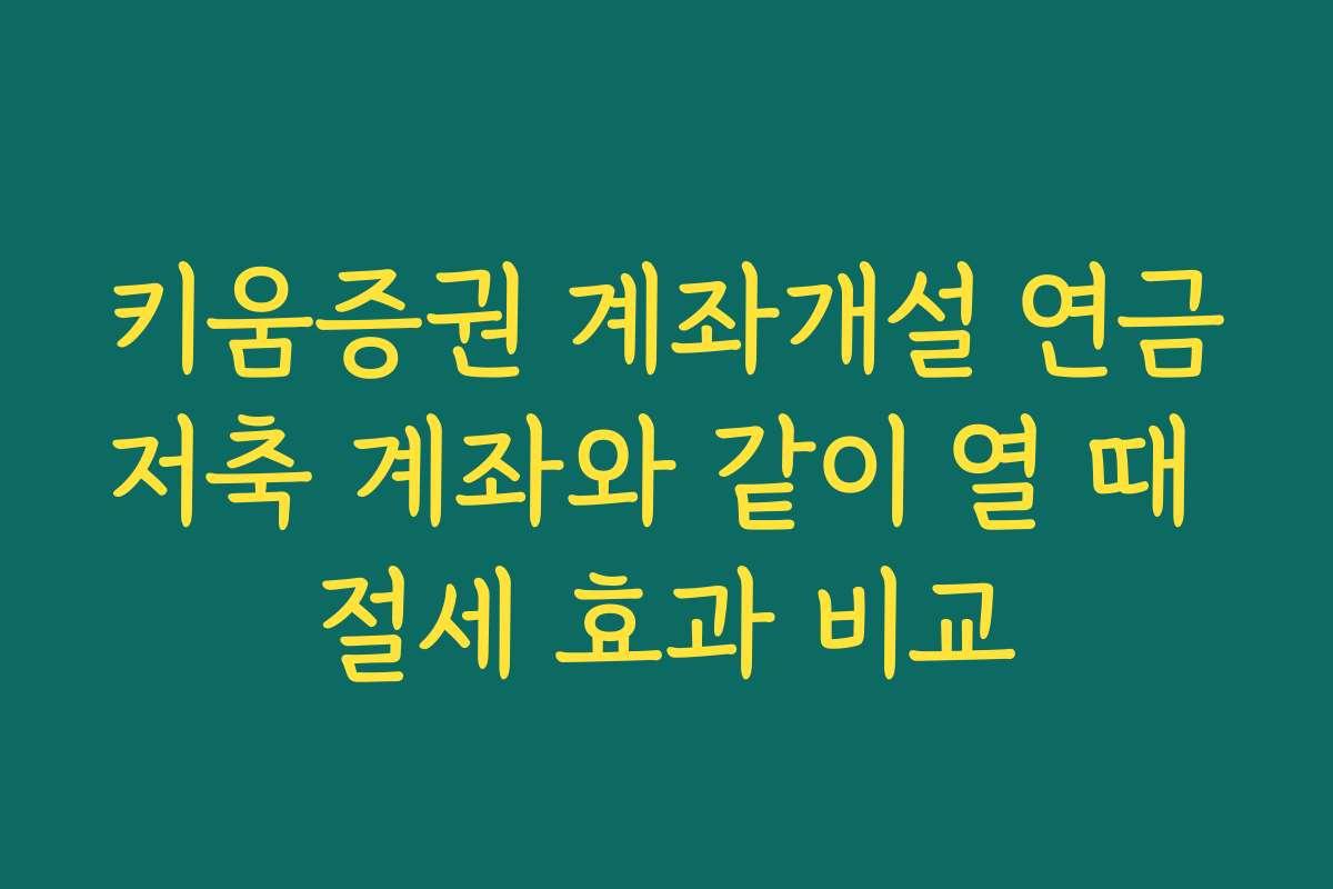 키움증권 계좌개설 연금저축 계좌와 같이 열 때 절세 효과 비교