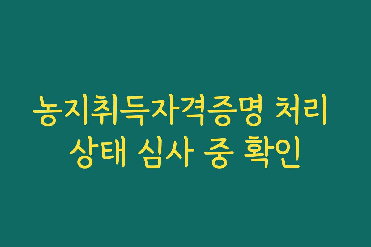 농지취득자격증명 처리 상태 심사 중 확인