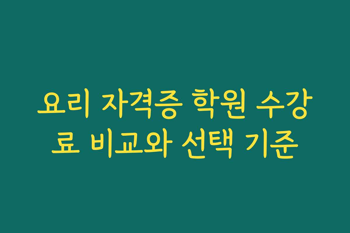 요리 자격증 학원 수강료 비교와 선택 기준