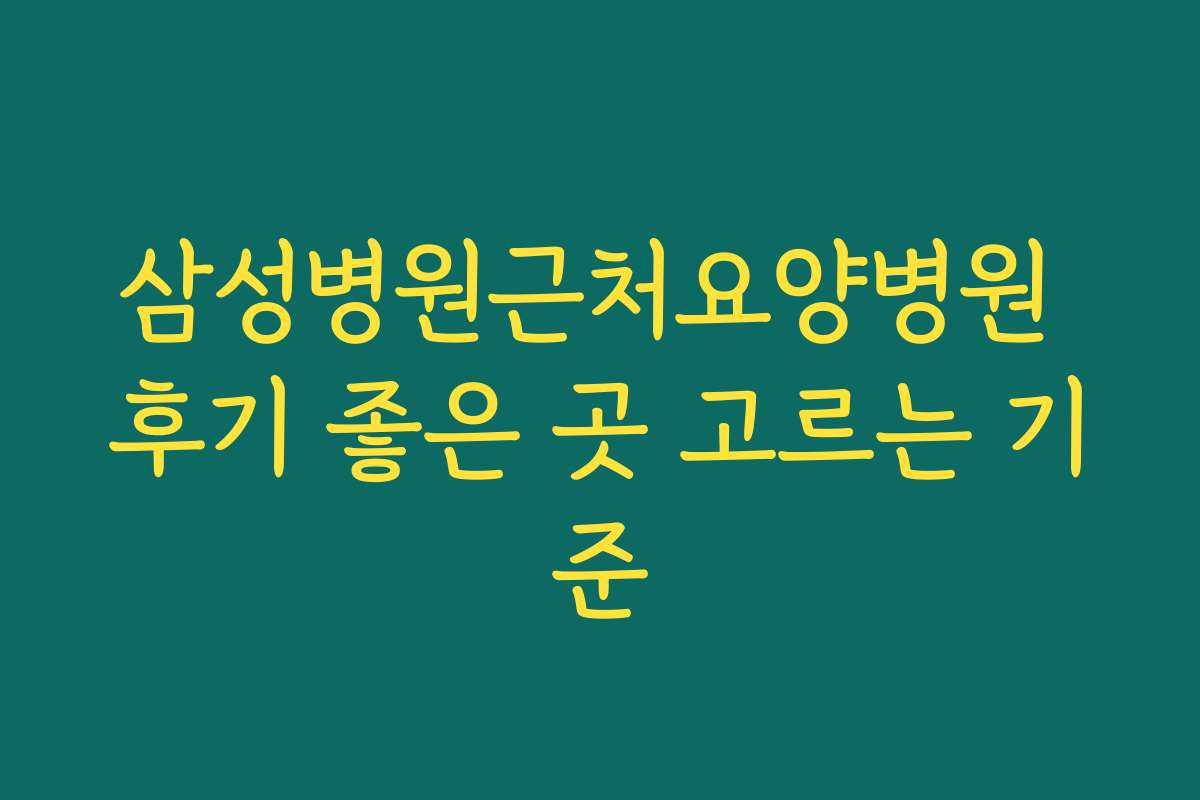 삼성병원근처요양병원 후기 좋은 곳 고르는 기준
