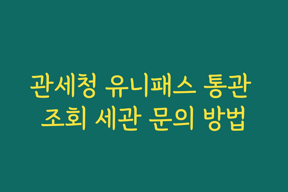 관세청 유니패스 통관 조회 세관 문의 방법