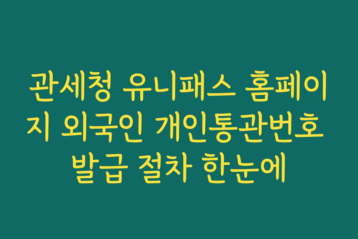 관세청 유니패스 홈페이지 외국인 개인통관번호 발급 절차 한눈에