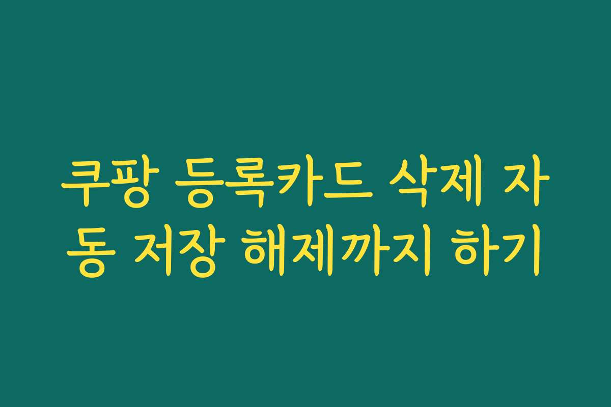 쿠팡 등록카드 삭제 자동 저장 해제까지 하기