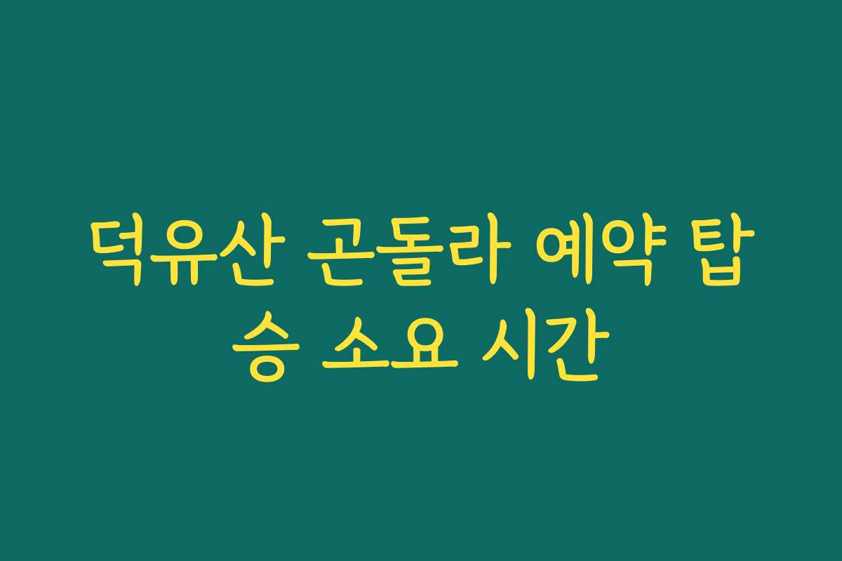덕유산 곤돌라 예약 탑승 소요 시간