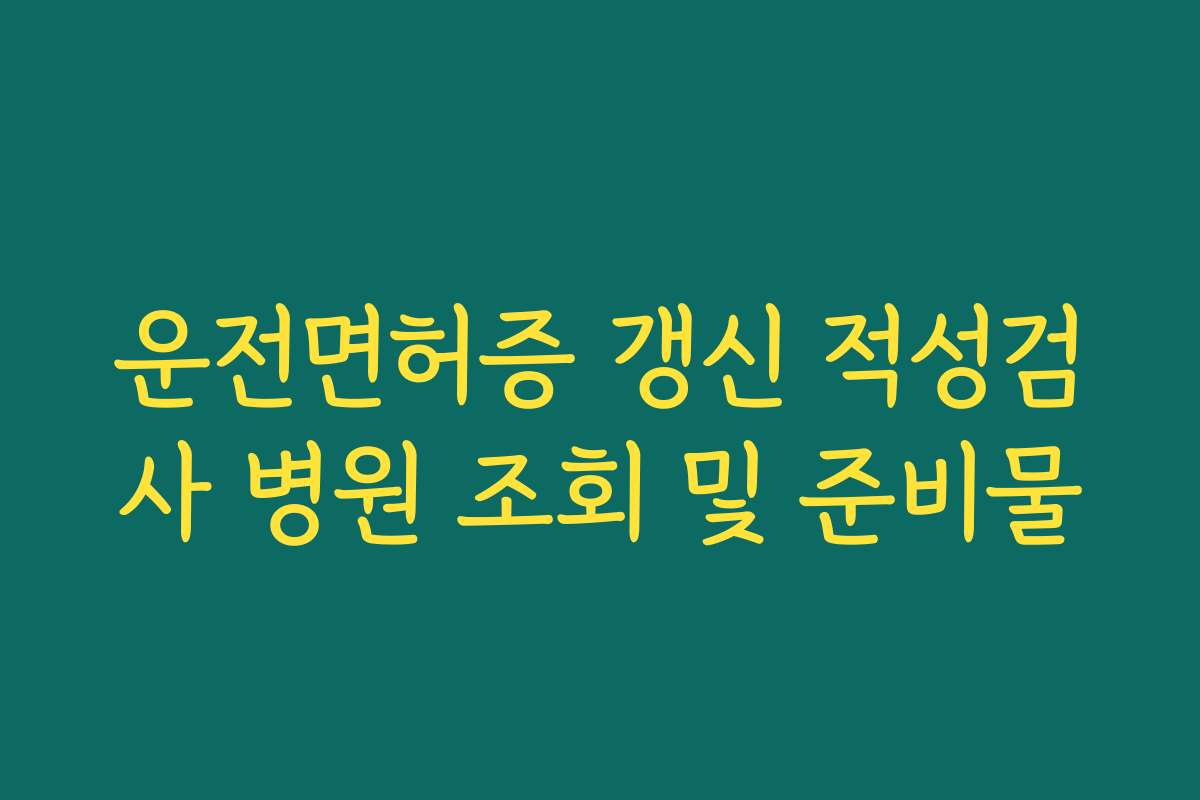 운전면허증 갱신 적성검사 병원 조회 및 준비물