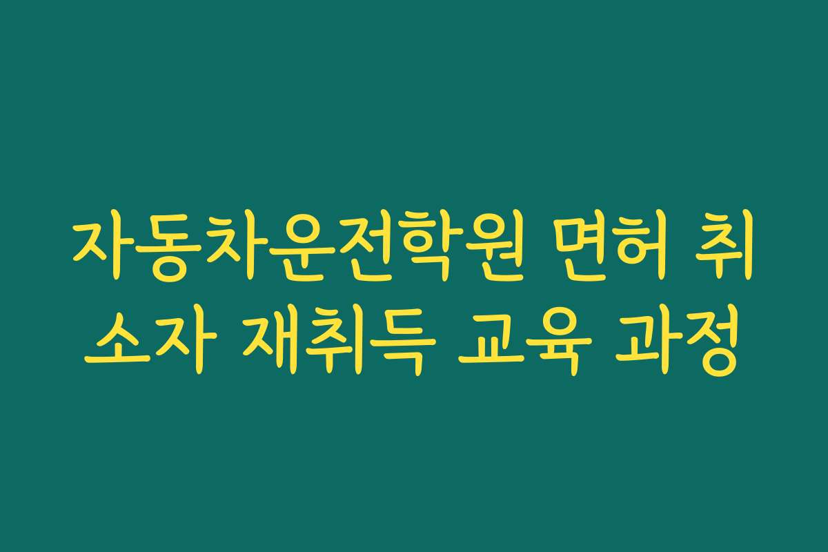 자동차운전학원 면허 취소자 재취득 교육 과정