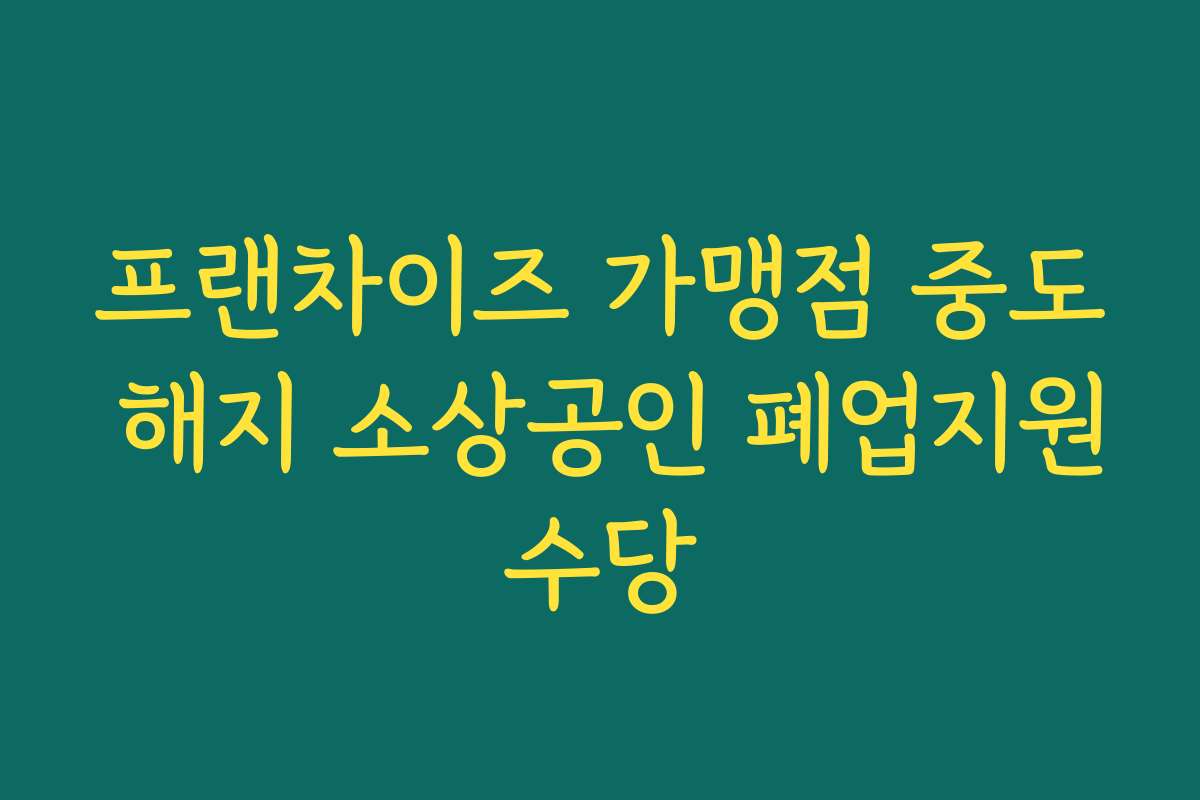 프랜차이즈 가맹점 중도 해지 소상공인 폐업지원수당