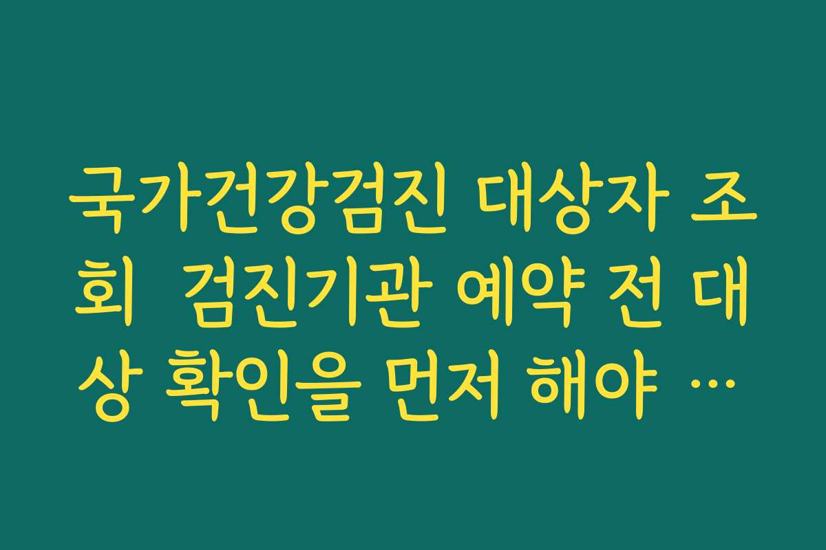 국가건강검진 대상자 조회  검진기관 예약 전 대상 확인을 먼저 해야 하는 이유 설명