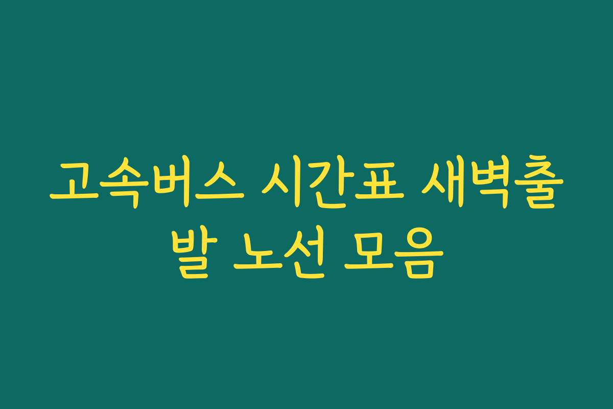 고속버스 시간표 새벽출발 노선 모음