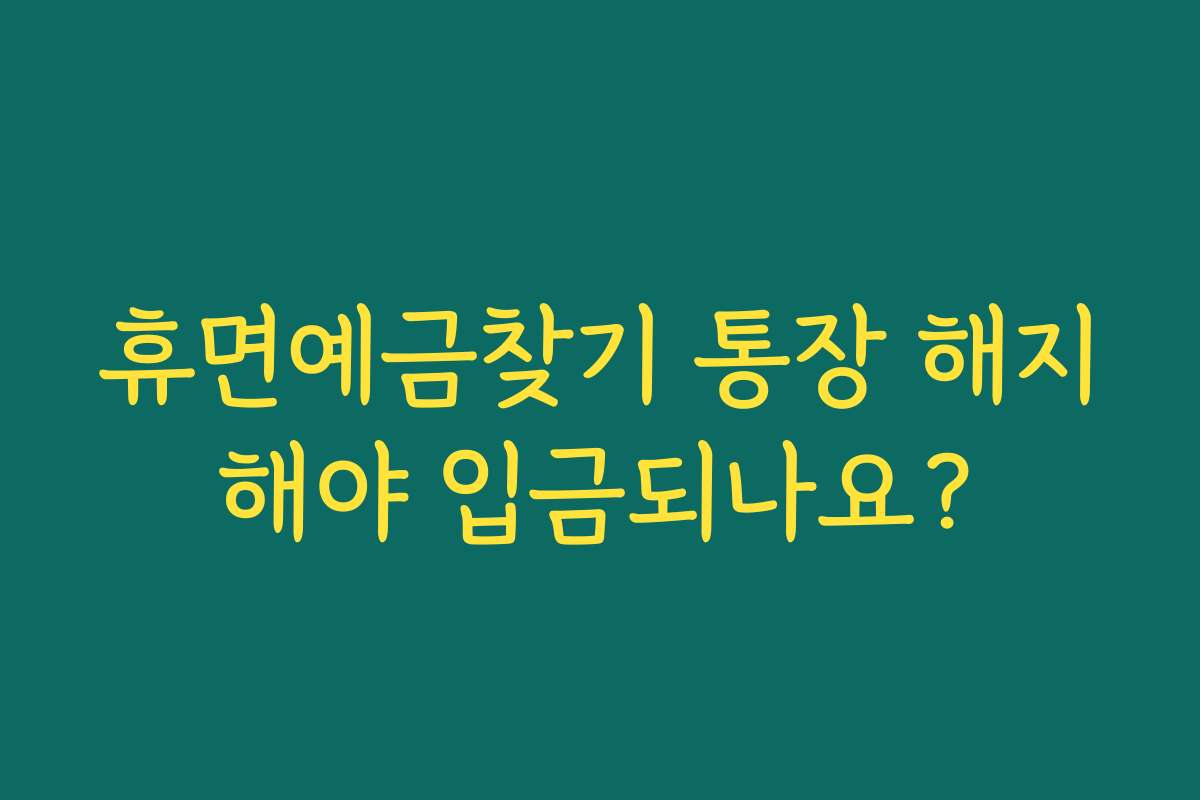 휴면예금찾기 통장 해지해야 입금되나요?