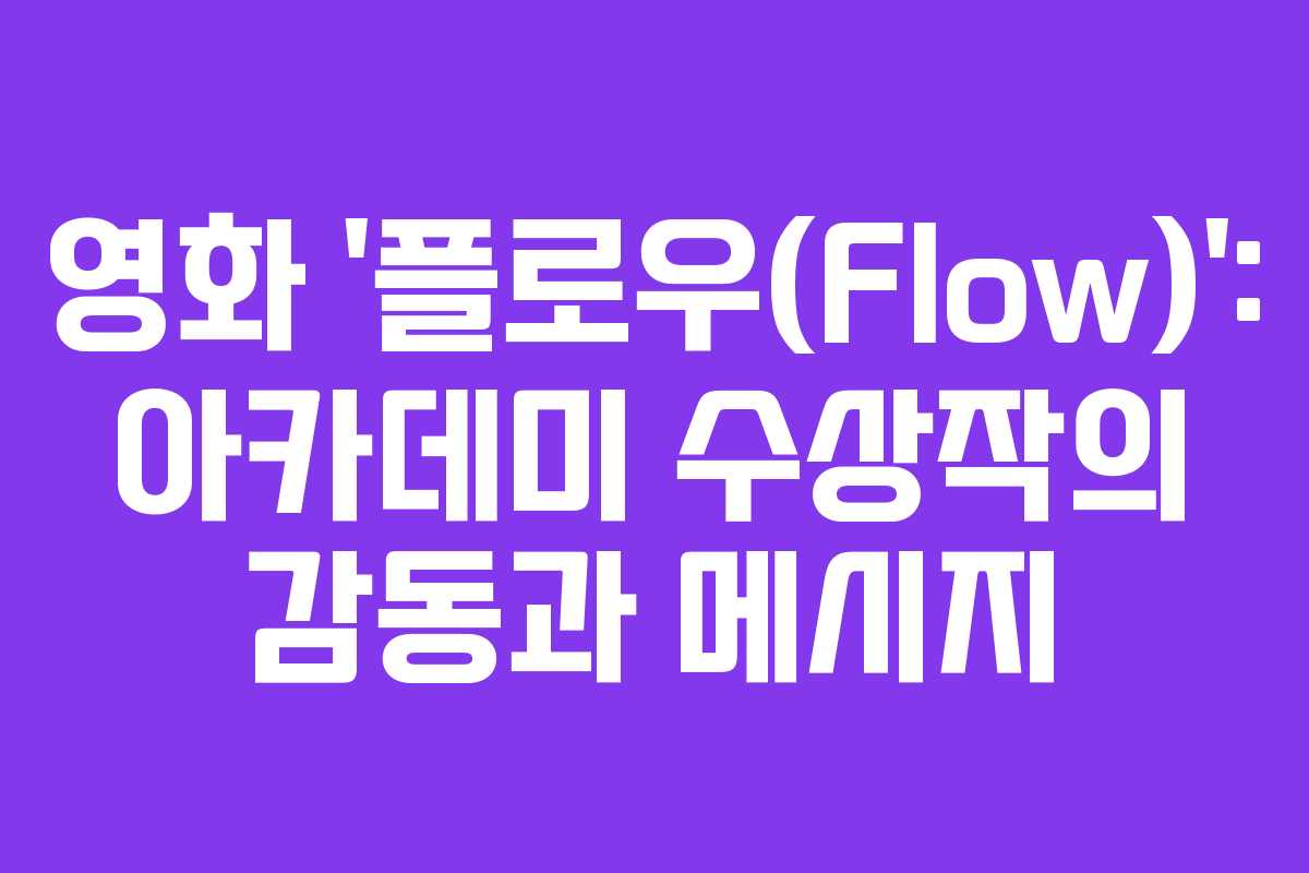 영화 ‘플로우(Flow)’: 아카데미 수상작의 감동과 메시지