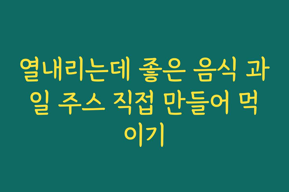 열내리는데 좋은 음식 과일 주스 직접 만들어 먹이기