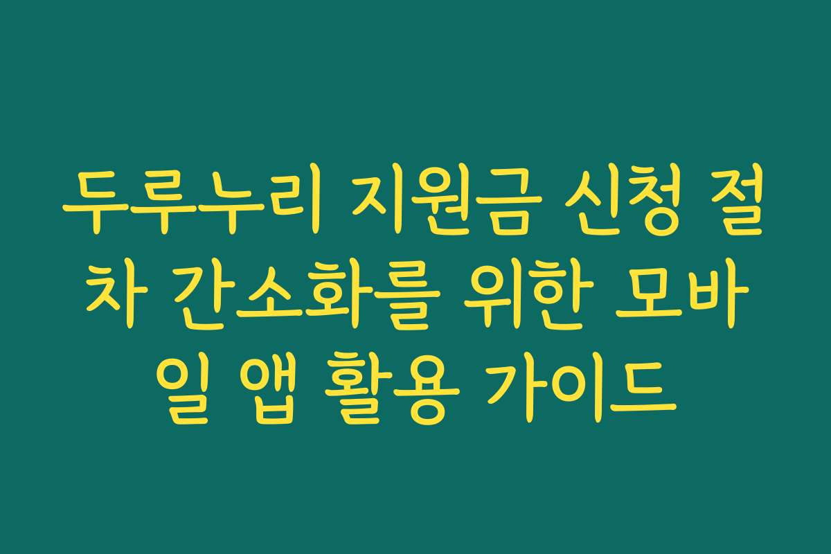두루누리 지원금 신청 절차 간소화를 위한 모바일 앱 활용 가이드