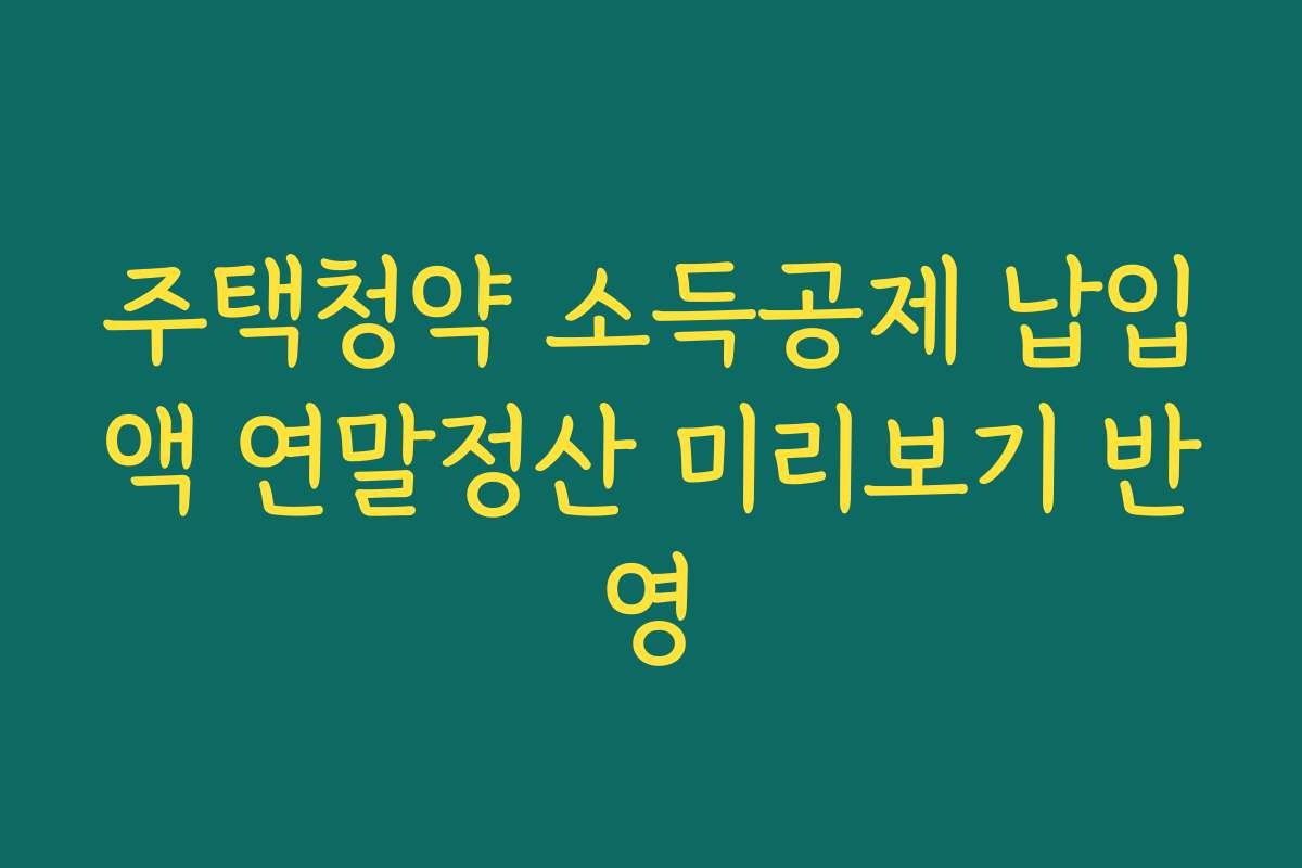 주택청약 소득공제 납입액 연말정산 미리보기 반영