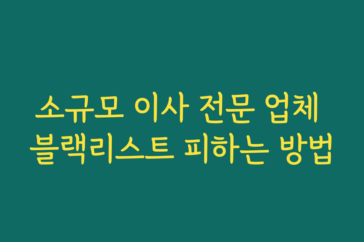 소규모 이사 전문 업체 블랙리스트 피하는 방법