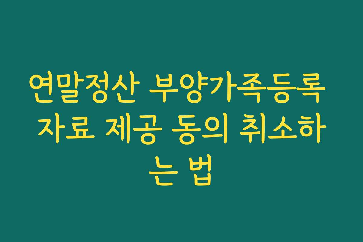 연말정산 부양가족등록 자료 제공 동의 취소하는 법