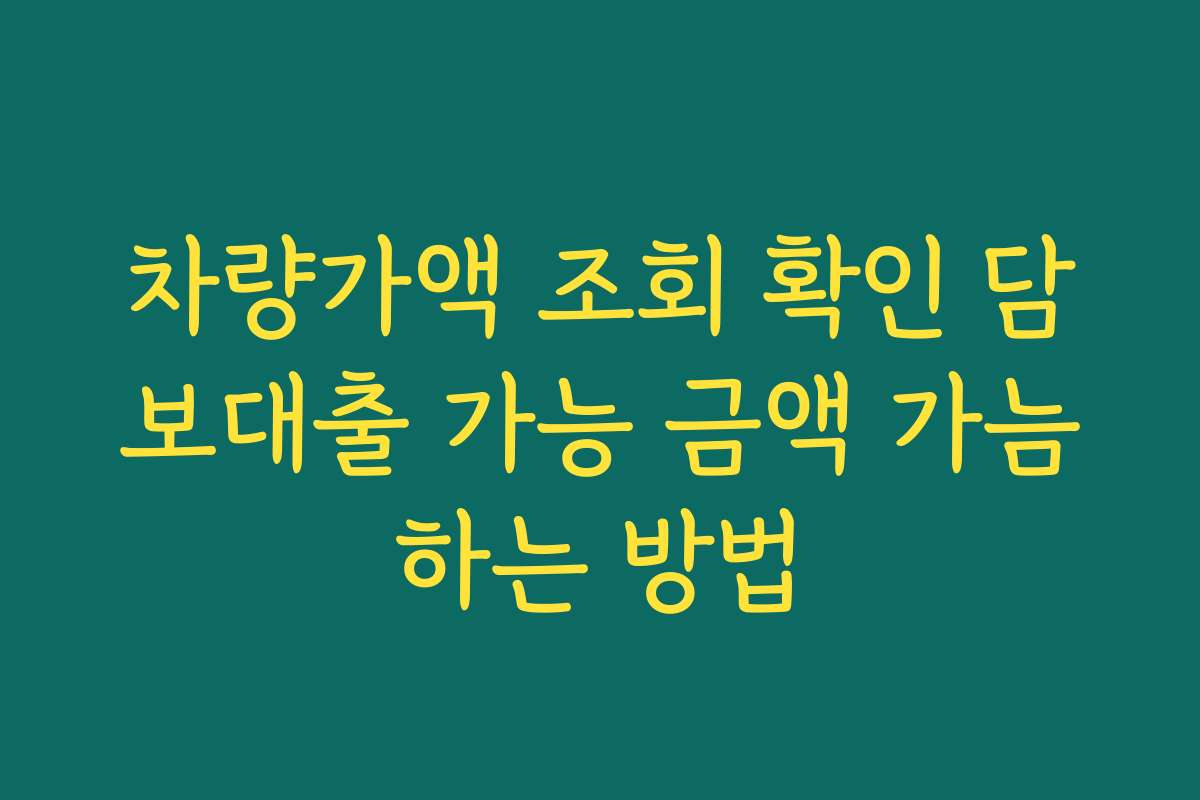 차량가액 조회 확인 담보대출 가능 금액 가늠하는 방법