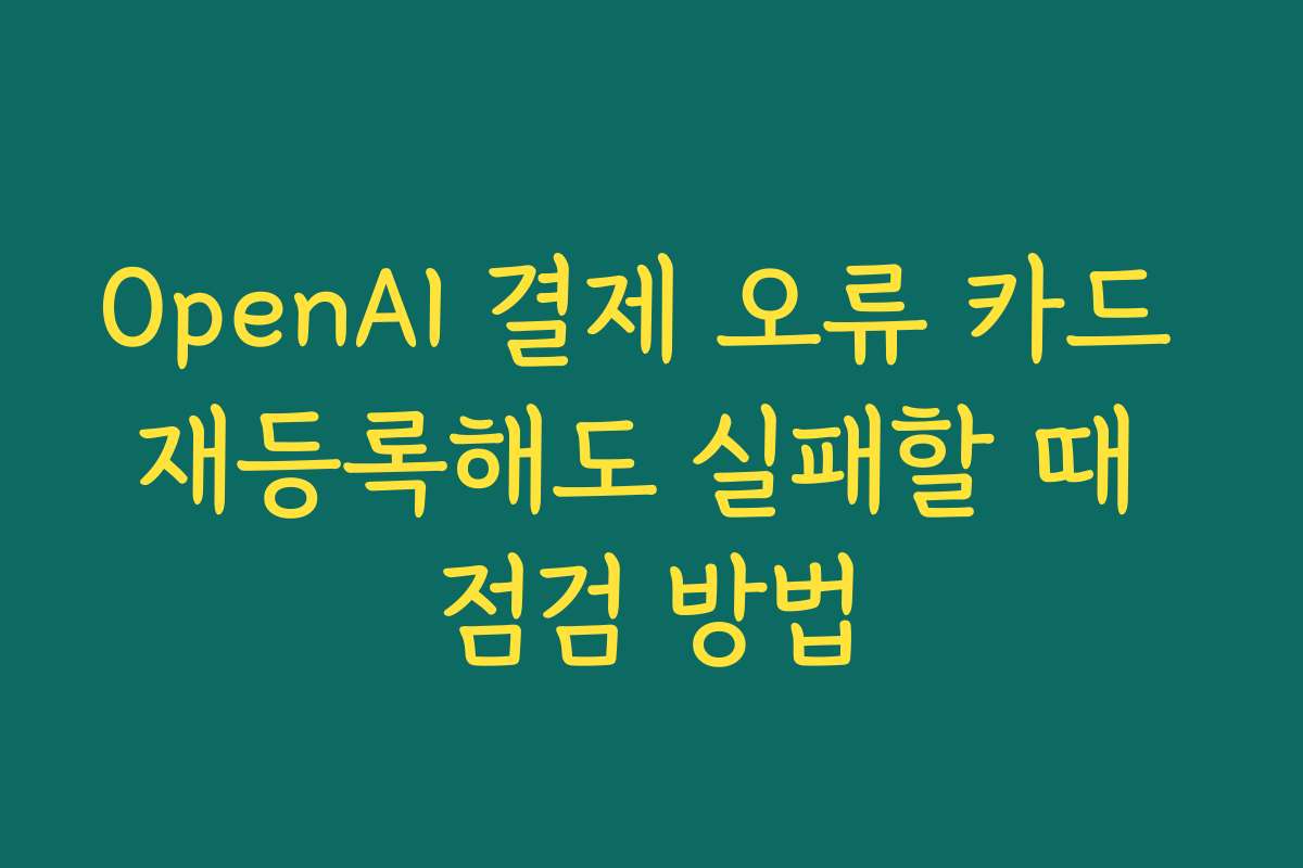 OpenAI 결제 오류 카드 재등록해도 실패할 때 점검 방법