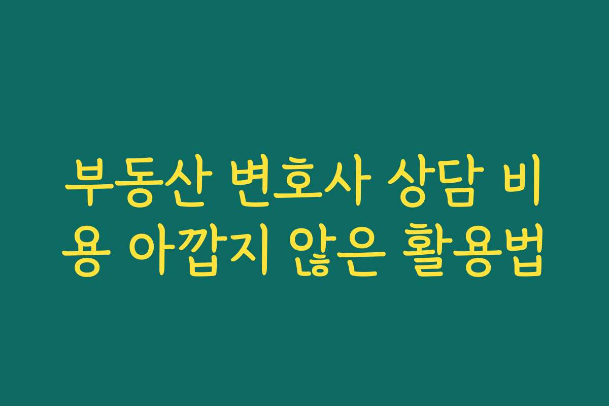 부동산 변호사 상담 비용 아깝지 않은 활용법