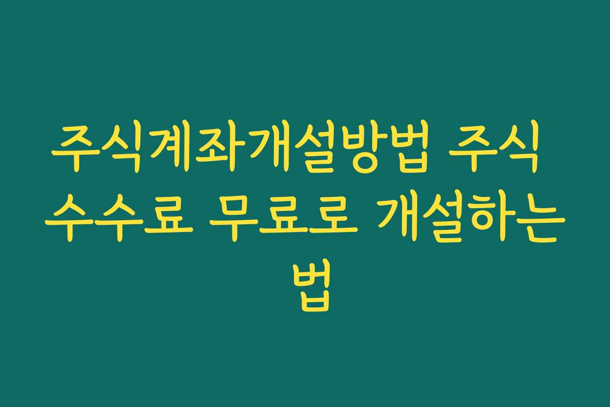 주식계좌개설방법 주식 수수료 무료로 개설하는 법