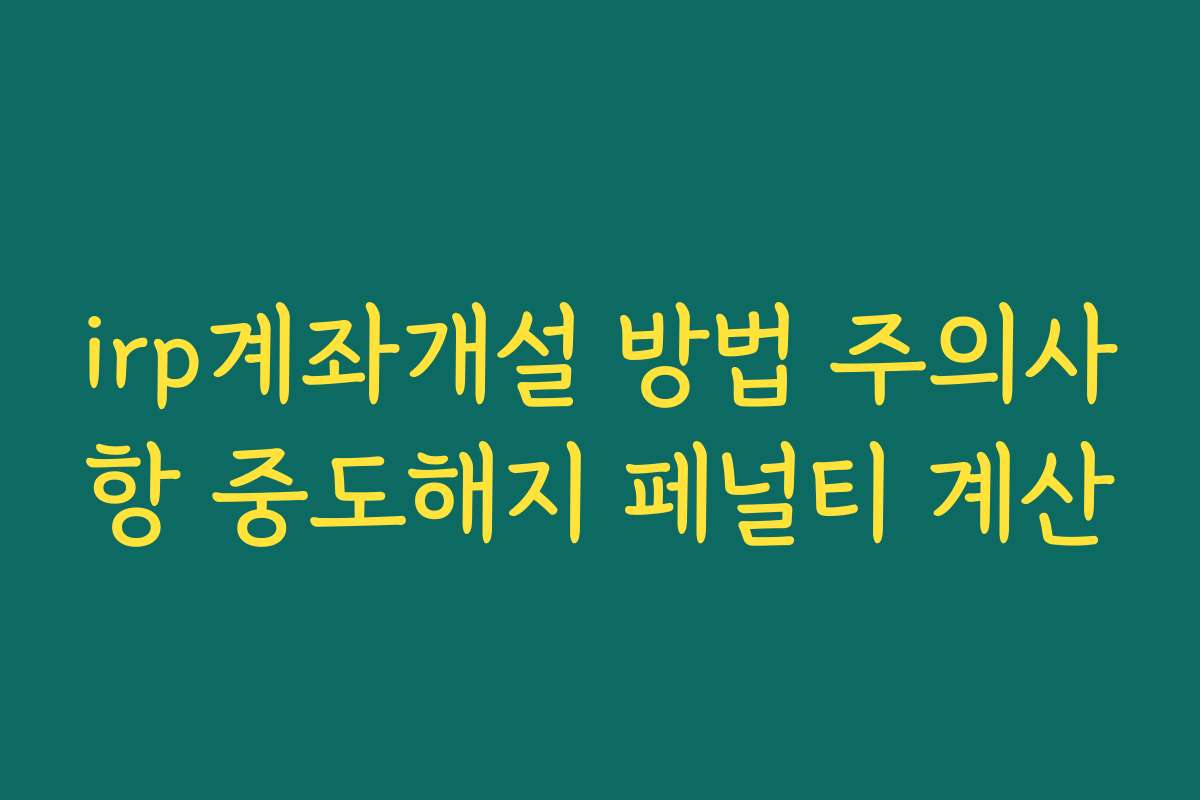 irp계좌개설 방법 주의사항 중도해지 페널티 계산