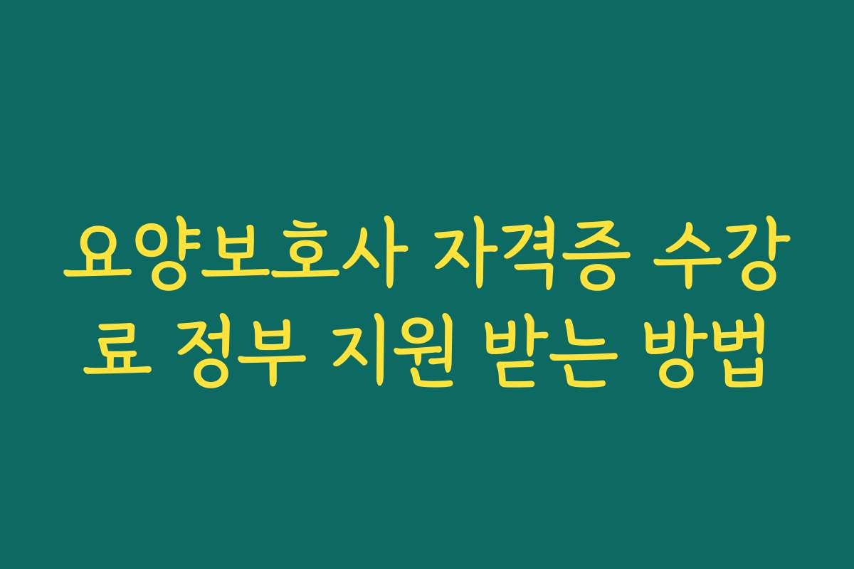 요양보호사 자격증 수강료 정부 지원 받는 방법