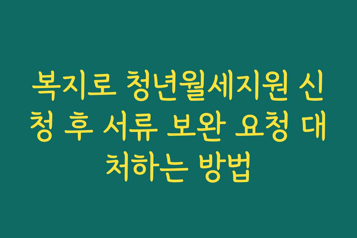 복지로 청년월세지원 신청 후 서류 보완 요청 대처하는 방법