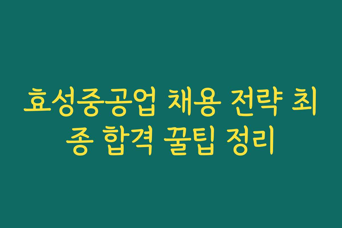 효성중공업 채용 전략 최종 합격 꿀팁 정리