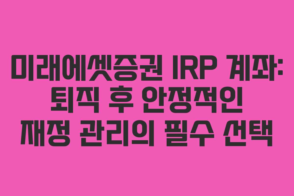 미래에셋증권 IRP 계좌: 퇴직 후 안정적인 재정 관리의 필수 선택