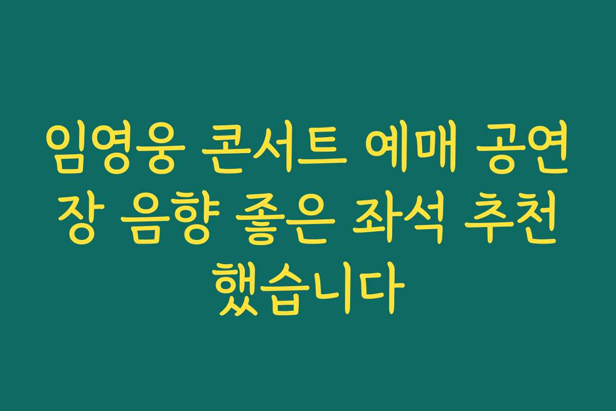 임영웅 콘서트 예매 공연장 음향 좋은 좌석 추천했습니다