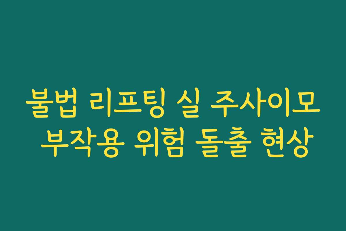 불법 리프팅 실 주사이모 부작용 위험 돌출 현상