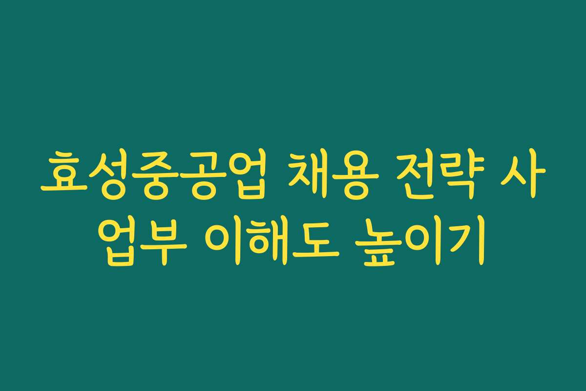효성중공업 채용 전략 사업부 이해도 높이기
