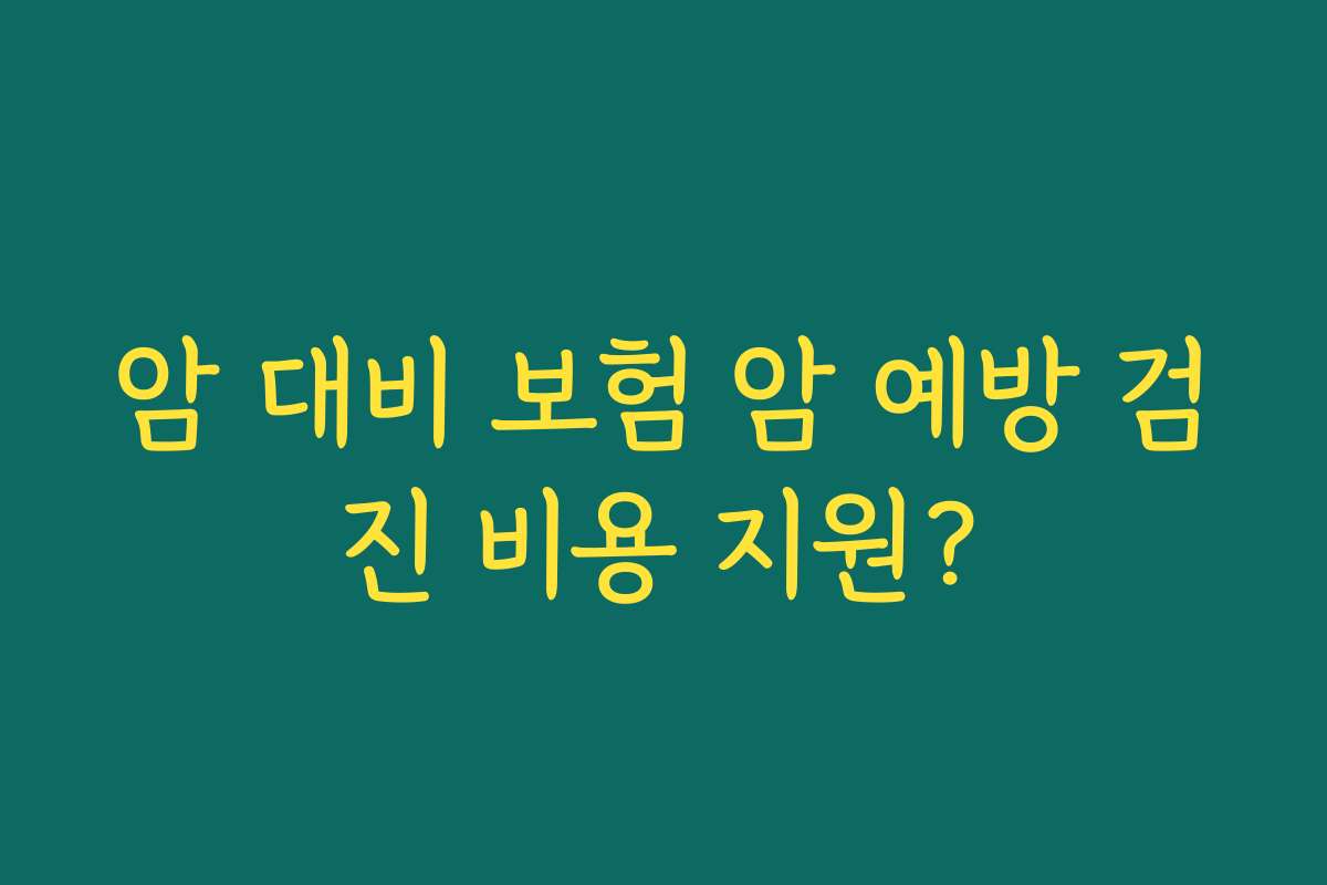암 대비 보험 암 예방 검진 비용 지원?