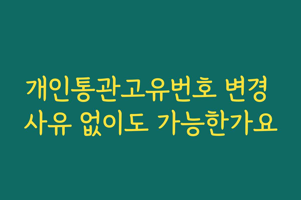 개인통관고유번호 변경 사유 없이도 가능한가요